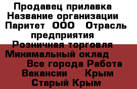 Продавец прилавка › Название организации ­ Паритет, ООО › Отрасль предприятия ­ Розничная торговля › Минимальный оклад ­ 25 000 - Все города Работа » Вакансии   . Крым,Старый Крым